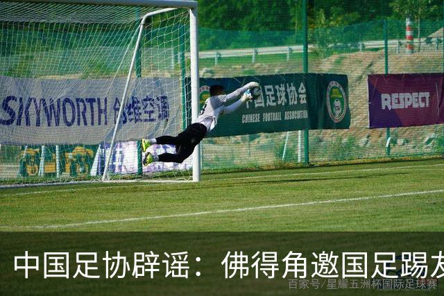 中国足协辟谣：佛得角邀国足踢友谊赛被婉拒为不实信息