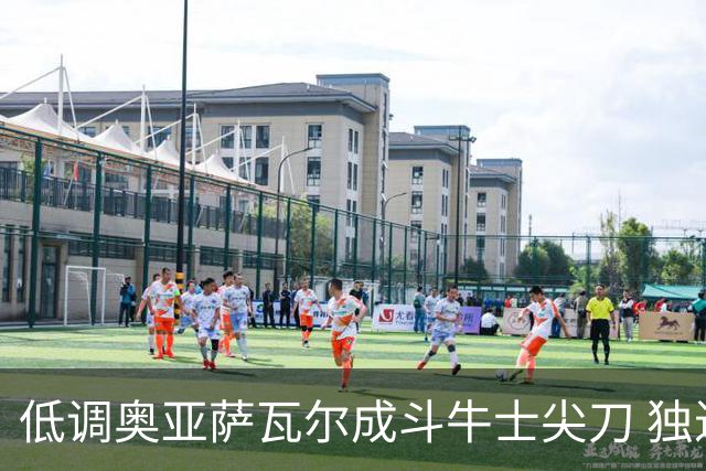 低调奥亚萨瓦尔成斗牛士尖刀 独进4球近四届最强表现