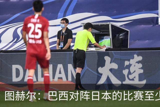 图赫尔：巴西对阵日本的比赛至少是四分之一决赛级别的