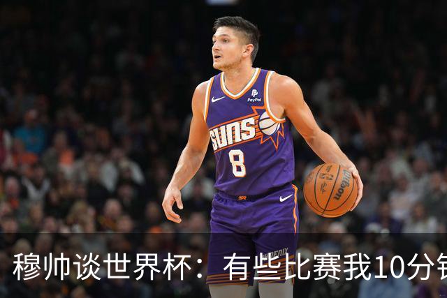 穆帅谈世界杯：有些比赛我10分钟就关电视了 世界杯应是最顶级的