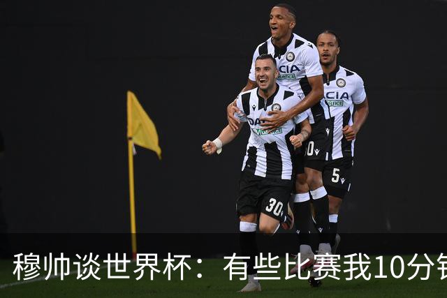 穆帅谈世界杯：有些比赛我10分钟就关电视了 世界杯应是最顶级的