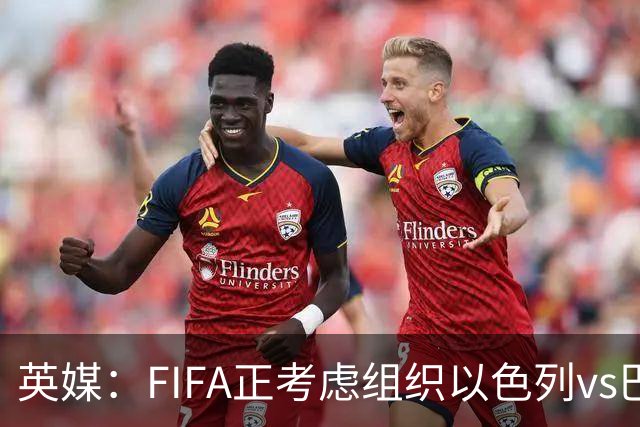 英媒：FIFA正考虑组织以色列vs巴勒斯坦青少友谊赛，为新赛事揭幕