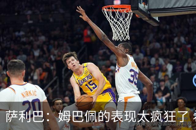 萨利巴：姆巴佩的表现太疯狂了 希望他一整个赛事都能不断进球